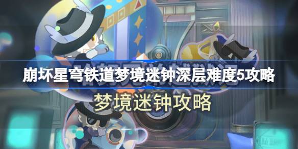 崩坏星穹铁道梦境迷钟深层难度5怎么过 崩坏星穹铁道梦境迷钟深层难度5攻略