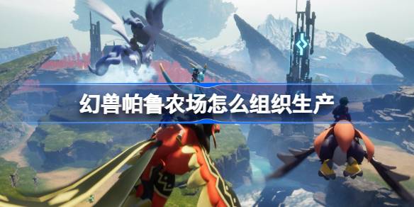 幻兽帕鲁农场怎么组织生产 幻兽帕鲁农场生产技巧介绍