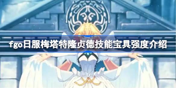 fgo日服梅塔特隆贞德技能宝具怎么样 fgo日服梅塔特隆贞德技能宝具强度介绍