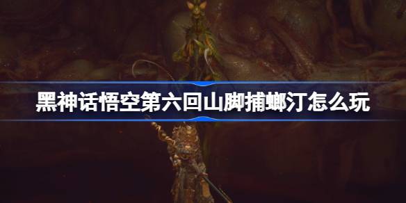 黑神话悟空第六回山脚捕螂汀怎么玩 第六回山脚捕螂汀主线攻略