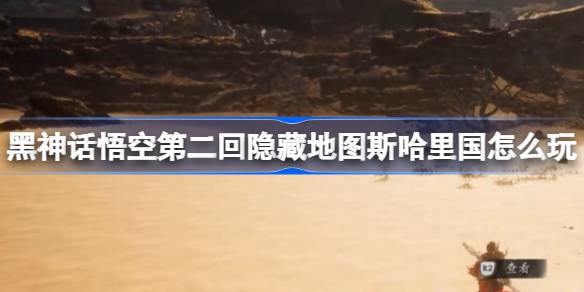 黑神话悟空第二回斯哈里国怎么玩 隐藏地图斯哈里国主线攻略