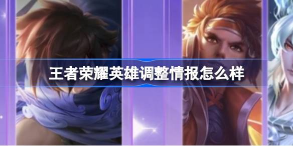 王者荣耀英雄调整情报怎么样 王者荣耀英雄调整情报内容介绍