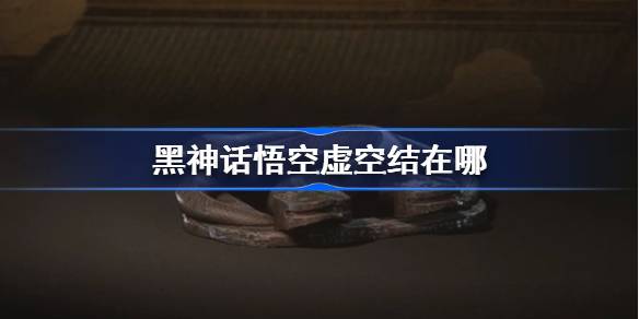 黑神话悟空虚空结怎么获得 黑神话悟空全虚空结位置