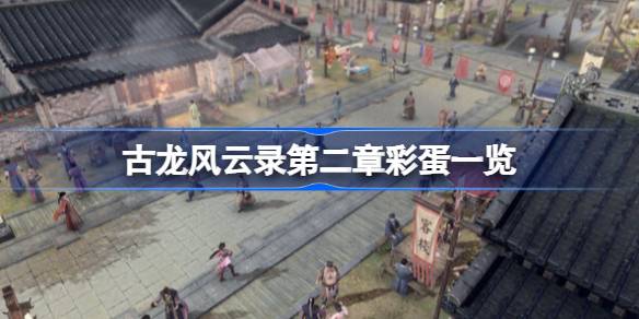 古龙风云录第二章有哪些彩蛋 古龙风云录第二章彩蛋一览