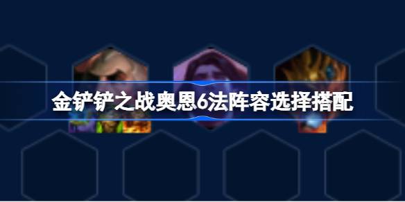 金铲铲之战奥恩6法阵容选择搭配 金铲铲之战奥恩6法阵容该怎么选择