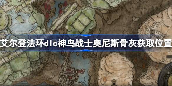 艾尔登法环dlc神鸟战士奥尼斯骨灰获取位置 艾尔登法环黄金树幽影神鸟战士奥尼斯骨灰怎么获取