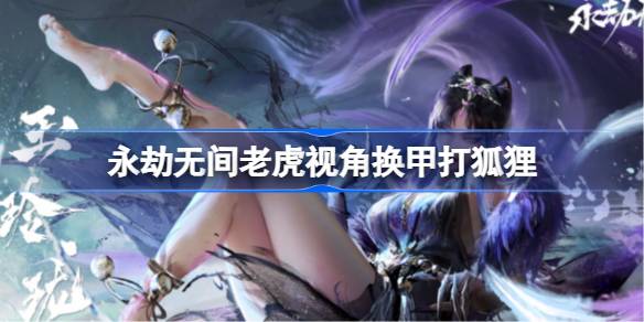 永劫无间老虎视角换甲打狐狸 永劫无间老虎视角换甲打狐狸怎么打