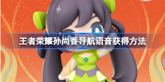 王者荣耀孙尚香导航语音怎么领取 王者荣耀孙尚香导航语音获得方法