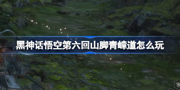 黑神话悟空第六回山脚青嶂道怎么玩 第六回山脚青嶂道主线攻略
