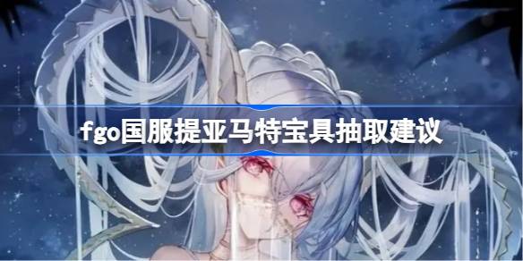 fgo国服提亚马特抽几宝最好 fgo国服提亚马特宝具抽取建议