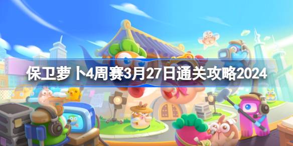 保卫萝卜4周赛3.27怎么过 保卫萝卜4周赛3月27日通关攻略2024