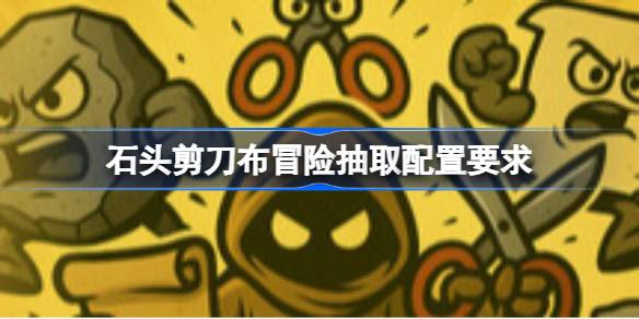 石头剪刀布冒险抽取配置要求 石头剪刀布冒险抽取配置要求一览