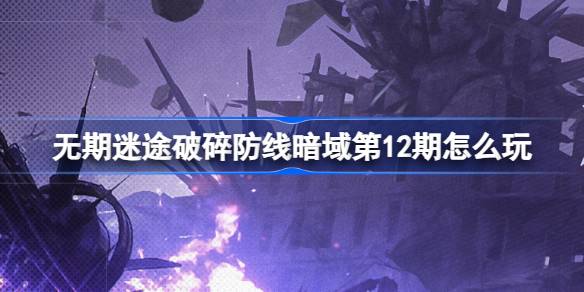 无期迷途破碎防线暗域第12期怎么玩 破碎防线暗域第12期玩法介绍