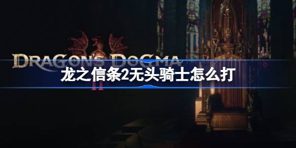 龙之信条2无头骑士怎么打 龙之信条2无头骑士打法介绍