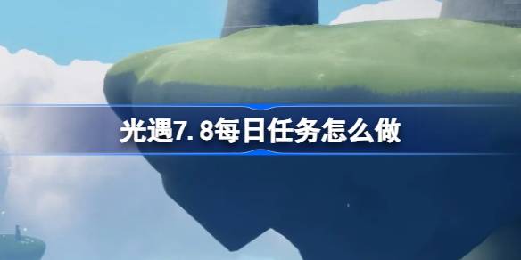 光遇7.5每日任务怎么做 光遇7月8日每日任务做法攻略