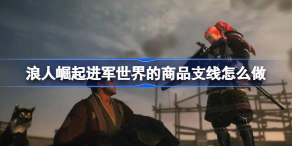 浪人崛起进军世界的商品支线怎么做 浪人崛起进军世界的商品支线任务攻略