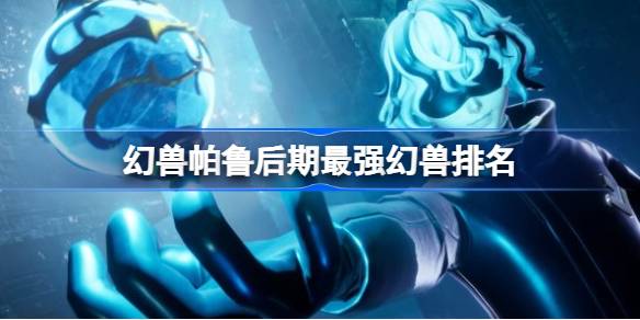 幻兽帕鲁后期强力帕鲁有哪些 幻兽帕鲁后期最强幻兽排名