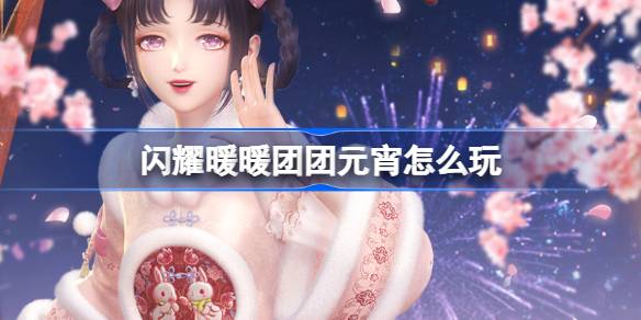 闪耀暖暖团团元宵怎么玩 闪耀暖暖团团元宵活动介绍