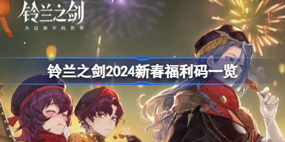 铃兰之剑2024新春福利码有哪些 铃兰之剑2024新春福利码一览