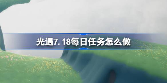 光遇7.18每日任务怎么做 光遇7月18日每日任务做法攻略