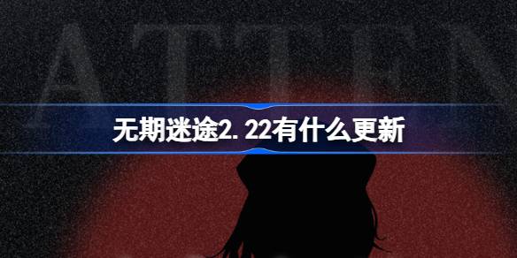 无期迷途2.22有什么更新 无期迷途2月22日更新内容介绍