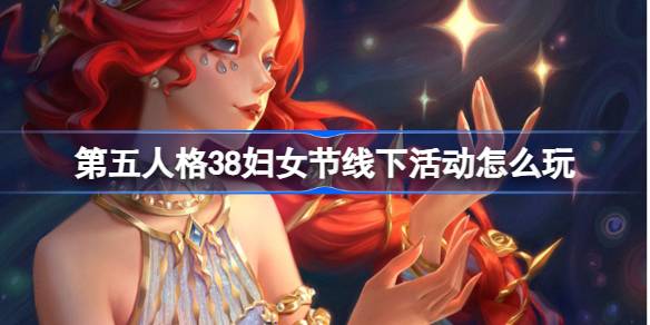 第五人格38妇女节线下活动怎么玩 第五人格妇女节主题活动介绍