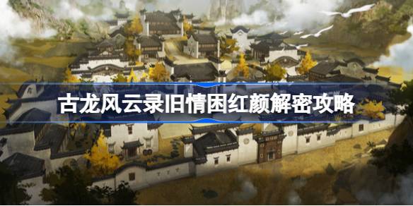 古龙风云录旧情困红颜怎么解密 古龙风云录旧情困红颜解密攻略