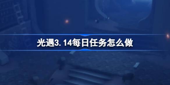 光遇3.14每日任务怎么做 光遇3月14日每日任务做法攻略