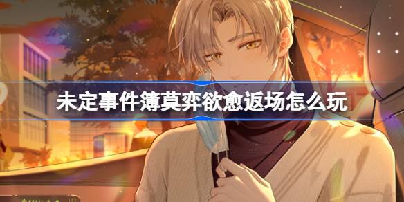 未定事件簿莫弈欲愈返场怎么玩 未定事件簿莫弈欲愈复刻活动介绍