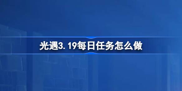 光遇3.19每日任务怎么做 光遇3月19日每日任务做法攻略