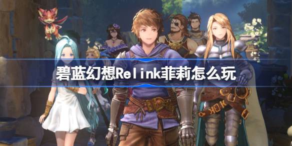 碧蓝幻想Relink菲莉怎么玩 碧蓝幻想Relink菲莉操作技巧分享