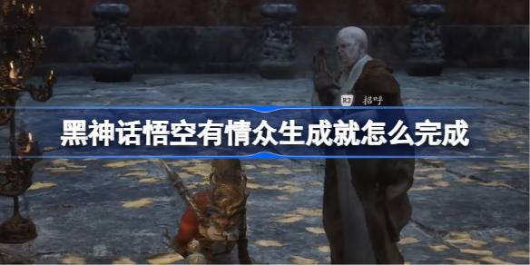 黑神话悟空有情众生成就怎么完成 黑神话悟空三十四难攻略