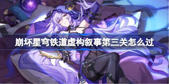 崩坏星穹铁道虚构叙事第三关怎么过 崩坏星穹铁道虚构叙事第三关通关攻略