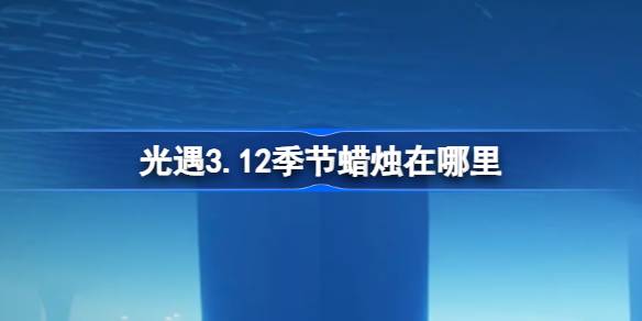 光遇3.12季节蜡烛在哪里 光遇3月12日季节蜡烛位置攻略
