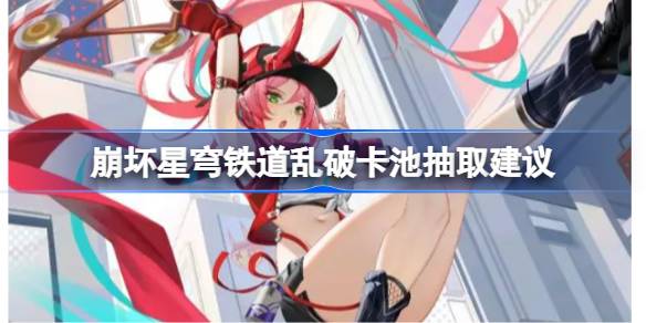 崩坏星穹铁道乱破卡池要不要抽 崩坏星穹铁道乱破卡池抽取建议