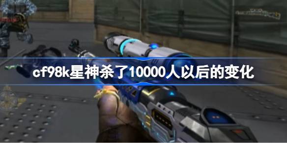cf98k星神杀了10000人以后会怎么样 cf98k星神杀了10000人以后的变化