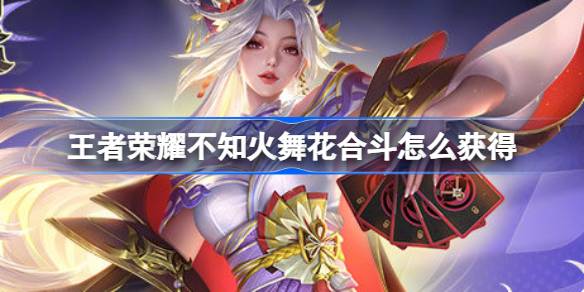 王者荣耀不知火舞花合斗怎么获得 ​王者荣耀不知火舞花合斗上架介绍