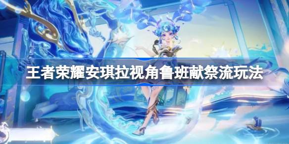王者荣耀安琪拉视角鲁班献祭流怎么玩 王者荣耀安琪拉视角鲁班献祭流玩法