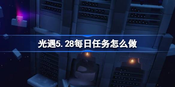 光遇5.28每日任务怎么做 光遇5月28日每日任务做法攻略