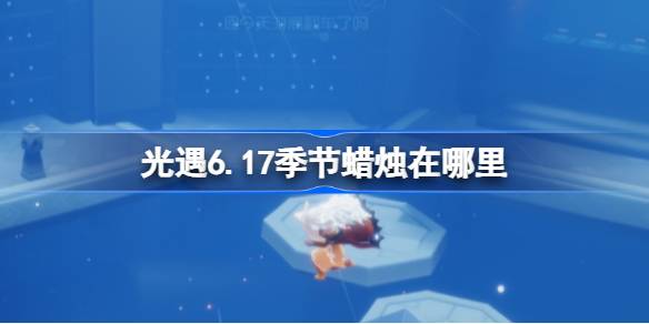 光遇6.17季节蜡烛在哪里 光遇6月17日季节蜡烛位置攻略