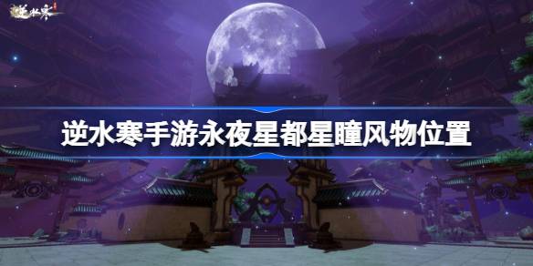 逆水寒手游永夜星都星瞳在哪 逆水寒手游永夜星都星瞳风物位置