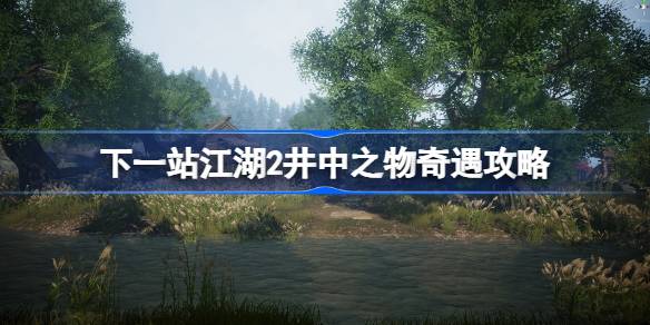 下一站江湖2井中之物任务怎么做 下一站江湖2井中之物奇遇攻略