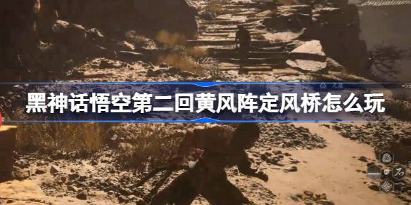 黑神话悟空第二回黄风阵定风桥怎么玩 黄风阵定风桥主线攻略