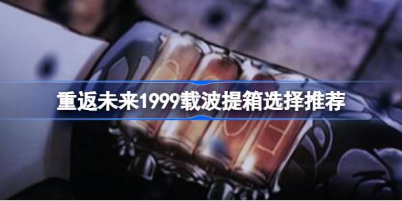 重返未来1999载波提箱选哪个 重返未来1999载波提箱选择推荐