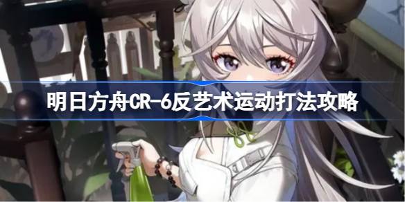 明日方舟CR-6反艺术运动打法攻略 明日方舟CR-6反艺术运动怎么打