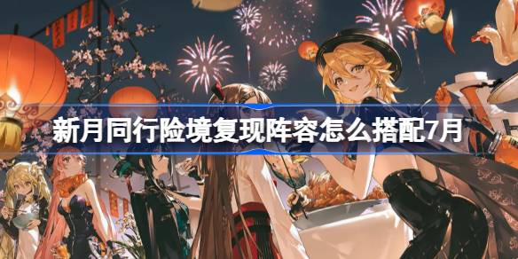 新月同行险境复现阵容怎么搭配 新月同行险境复现打法攻略