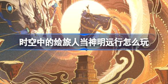 时空中的绘旅人当神明远行怎么玩 时空中当神明远行活动介绍