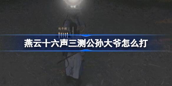 燕云十六声三测公孙大爷怎么打 燕云十六声三测公孙大爷打法攻略