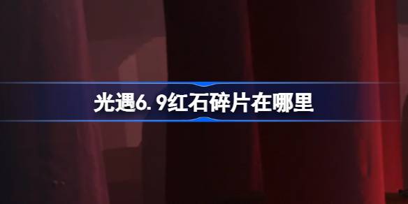 光遇6.9红石碎片在哪里 光遇6月9日红石碎片位置攻略