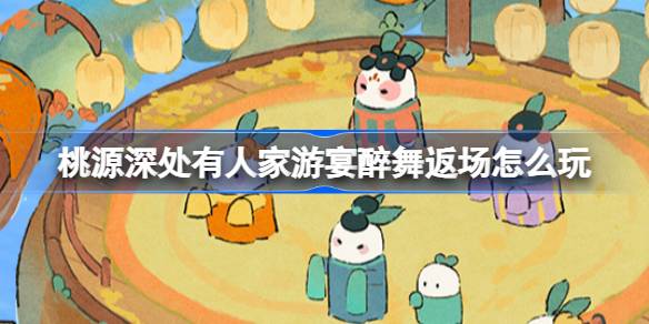 桃源深处有人家游宴醉舞返场怎么玩 桃源游宴醉舞返场活动介绍